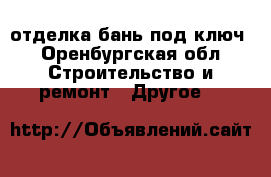 отделка бань под ключ - Оренбургская обл. Строительство и ремонт » Другое   